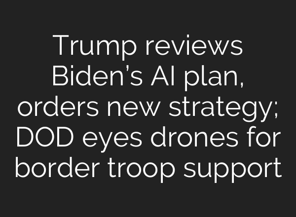 Trump reviews Biden’s <b>AI</b> plan, orders new strategy; DOD eyes drones for border troop support