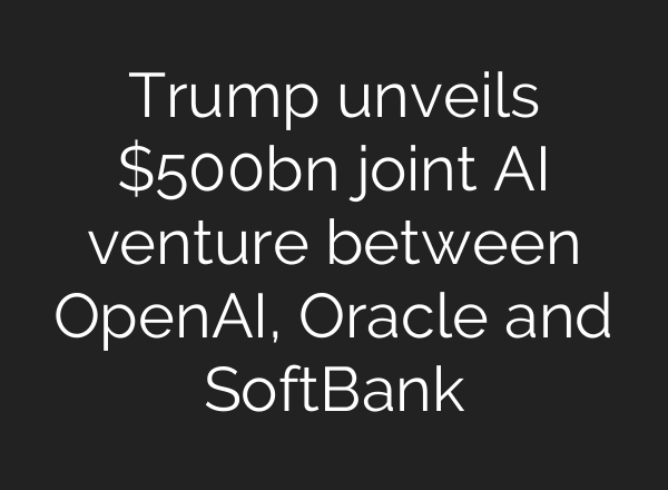 Trump unveils $500bn joint AI venture between <b>OpenAI</b>, Oracle and SoftBank