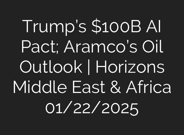 Trump’s $100B <b>AI</b> Pact; Aramco’s Oil Outlook | Horizons Middle East & Africa 01/22/2025