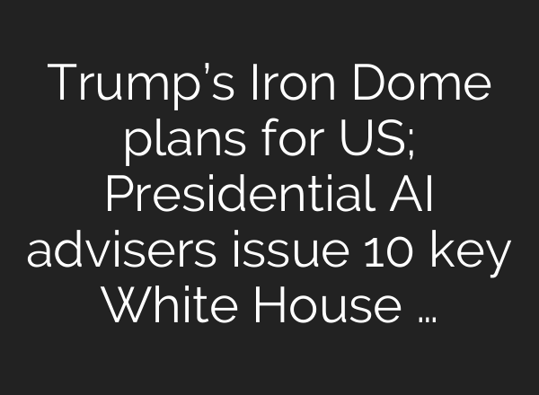 Trump’s Iron Dome plans for US; Presidential <b>AI</b> advisers issue 10 key White House …