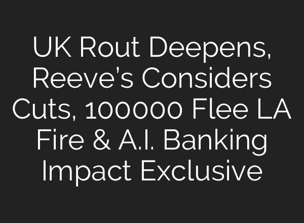 UK Rout Deepens, Reeve’s Considers Cuts, 100000 Flee LA Fire & <b>A.I.</b> Banking Impact Exclusive