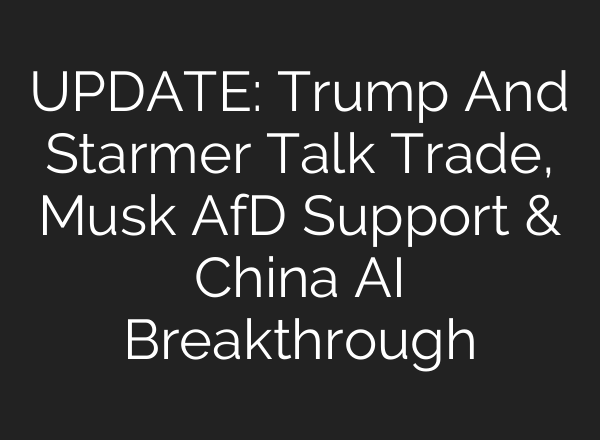 UPDATE: Trump And Starmer Talk Trade, Musk AfD Support & China <b>AI</b> Breakthrough