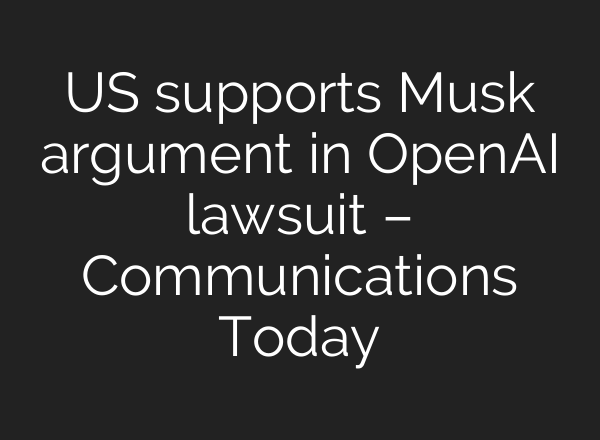 US supports Musk argument in <b>OpenAI</b> lawsuit – Communications Today