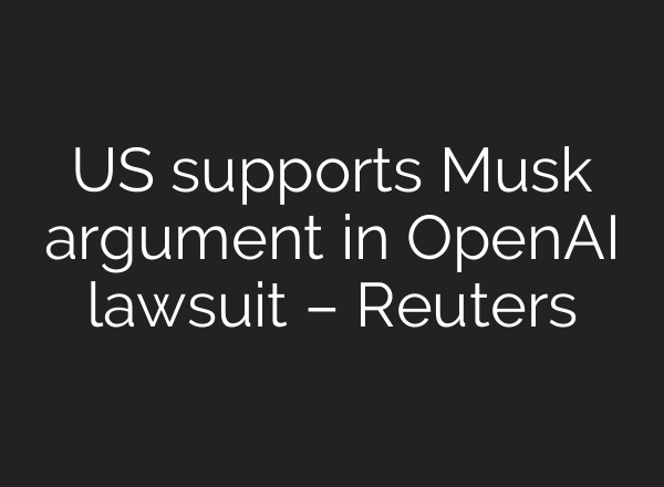US supports Musk argument in <b>OpenAI</b> lawsuit – Reuters
