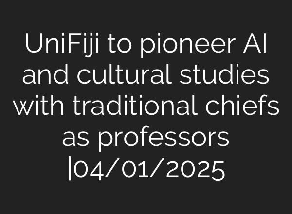 UniFiji to pioneer <b>AI</b> and cultural studies with traditional chiefs as professors |04/01/2025