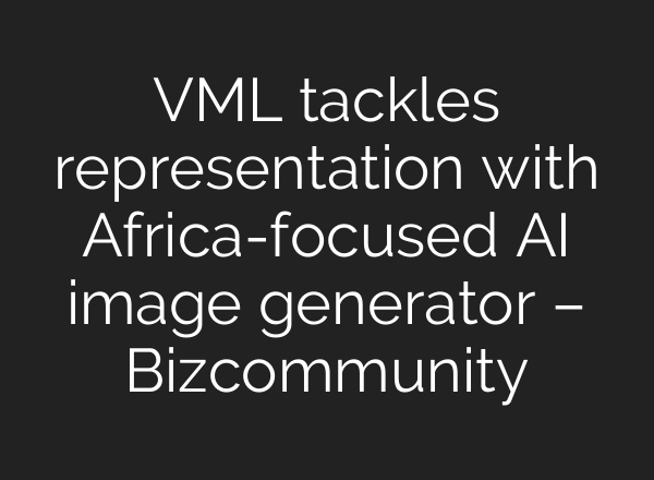VML tackles representation with Africa-focused AI image generator – Bizcommunity