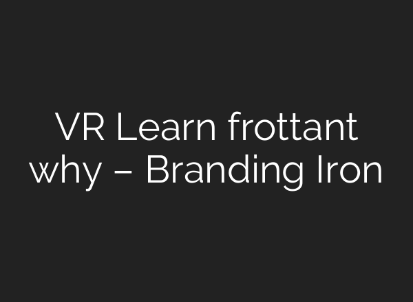 VR Learn frottant why – Branding Iron