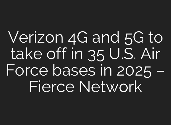 Verizon 4G and 5G to take off in 35 U.S. Air Force bases in 2025 – Fierce Network