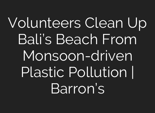 Volunteers Clean Up Bali’s Beach From Monsoon-driven Plastic Pollution | Barron’s