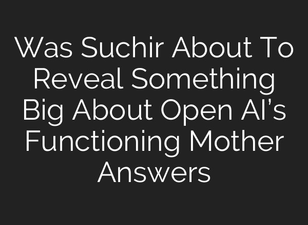 Was Suchir About To Reveal Something Big About Open <b>AI’s</b> Functioning Mother Answers