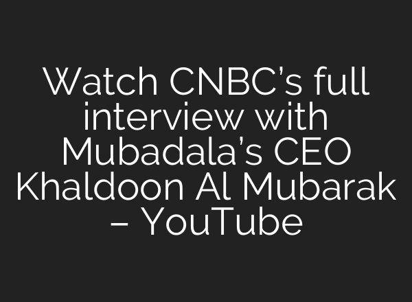 Watch CNBC’s full interview with Mubadala’s CEO Khaldoon Al Mubarak – YouTube