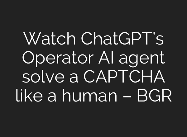 Watch <b>ChatGPT’s</b> Operator AI agent solve a CAPTCHA like a human – BGR