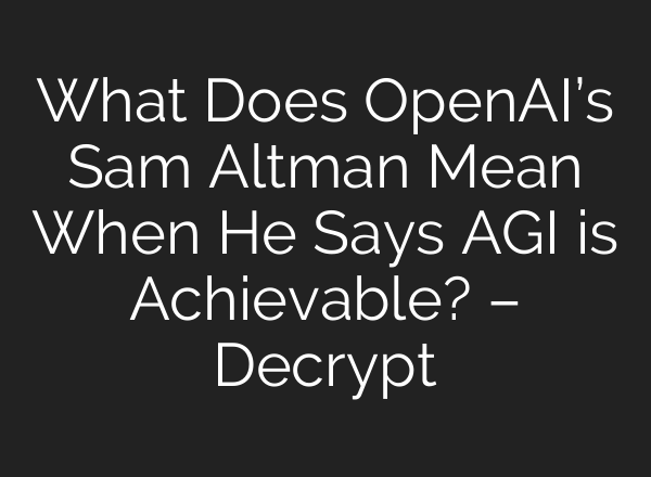 What Does <b>OpenAI’s</b> Sam Altman Mean When He Says AGI is Achievable? – Decrypt