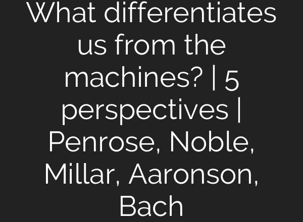 What differentiates us from the machines? | 5 perspectives | Penrose, Noble, Millar, Aaronson, Bach