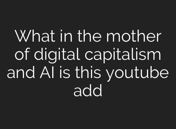 What in the mother of digital capitalism and AI is this youtube add
