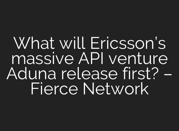What will Ericsson’s massive API venture Aduna release first? – Fierce Network