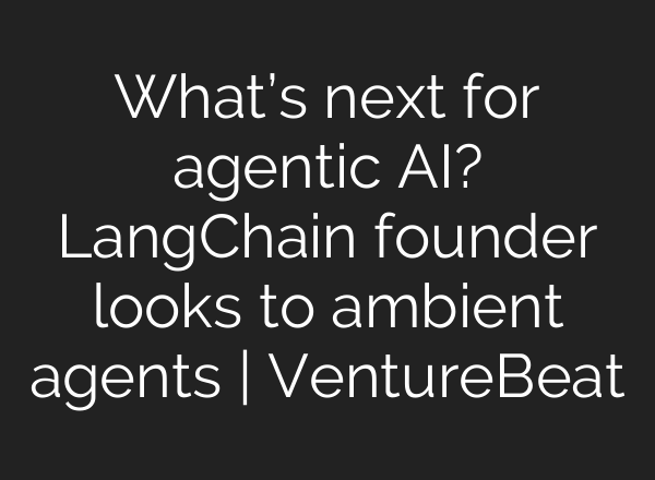 What’s next for agentic AI? LangChain founder looks to ambient agents | VentureBeat