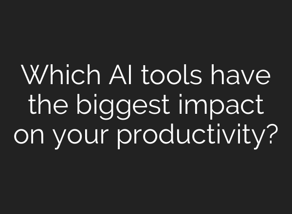Which AI tools have the biggest impact on your productivity?