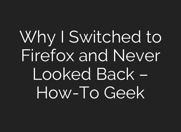 Why I Switched to Firefox and Never Looked Back – How-To Geek