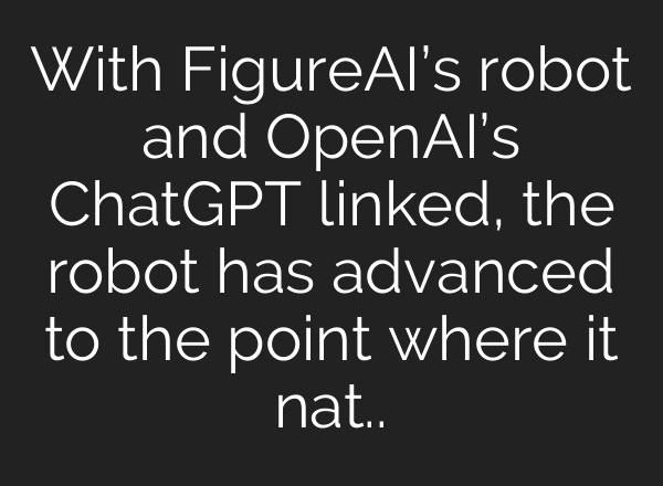 With FigureAI’s robot and OpenAI’s <b>ChatGPT</b> linked, the robot has advanced to the point where it nat..