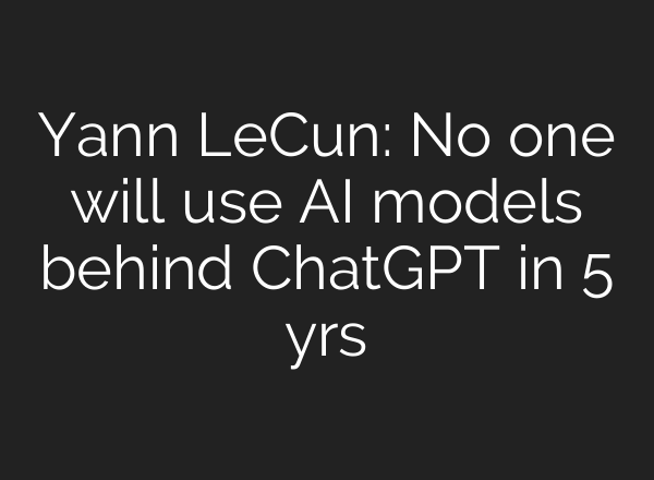 Yann LeCun: No one will use AI models behind <b>ChatGPT</b> in 5 yrs