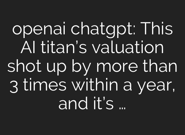 openai <b>chatgpt</b>: This AI titan’s valuation shot up by more than 3 times within a year, and it’s …