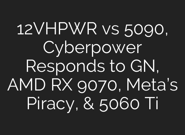 12VHPWR vs 5090, Cyberpower Responds to GN, AMD RX 9070, Meta’s Piracy, & 5060 Ti