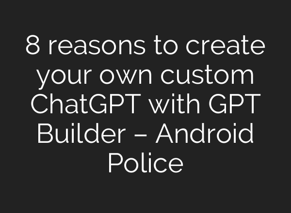 8 reasons to create your own custom ChatGPT with GPT Builder – Android Police