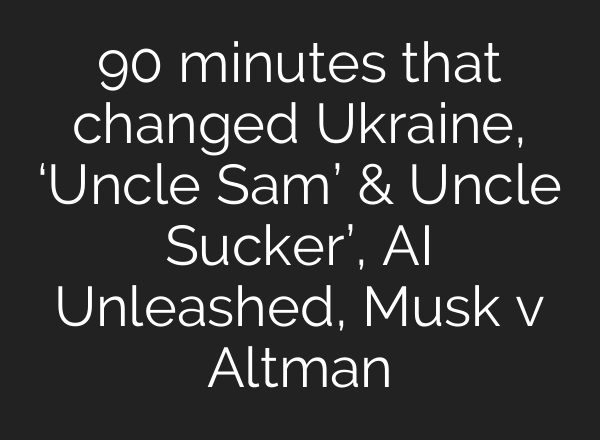 90 minutes that changed Ukraine, ‘Uncle Sam’ & Uncle Sucker’, AI Unleashed, Musk v Altman