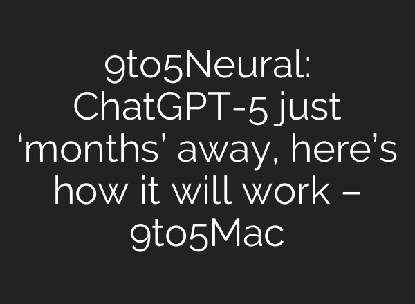 9to5Neural: ChatGPT-5 just ‘months’ away, here’s how it will work – 9to5Mac