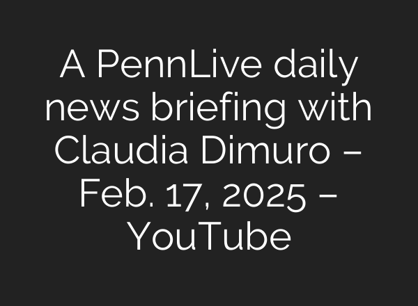 A PennLive daily news briefing with Claudia Dimuro – Feb. 17, 2025 – YouTube
