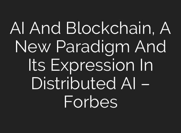 AI And Blockchain, A New Paradigm And Its Expression In Distributed AI – Forbes