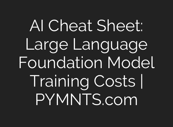 AI Cheat Sheet: Large Language Foundation Model Training Costs | PYMNTS.com
