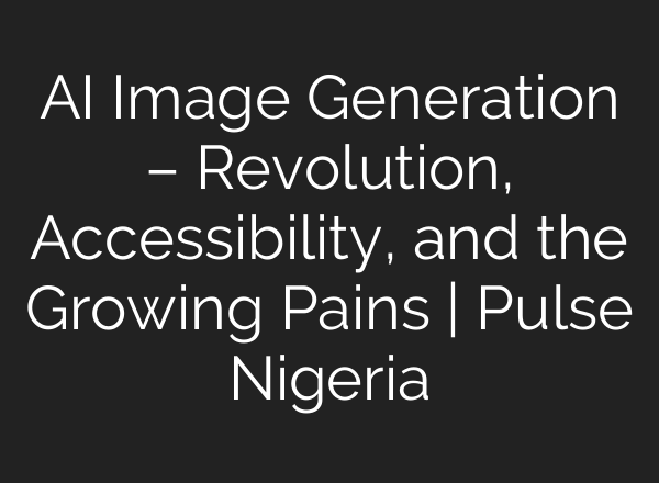 AI Image Generation – Revolution, Accessibility, and the Growing Pains | Pulse Nigeria