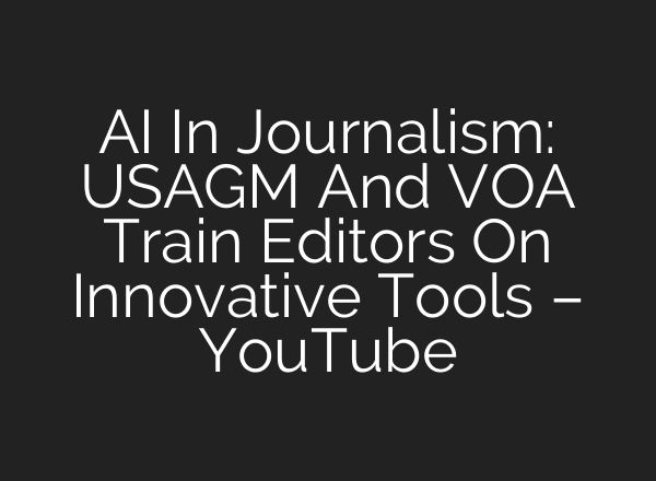 AI In Journalism: USAGM And VOA Train Editors On Innovative Tools – YouTube
