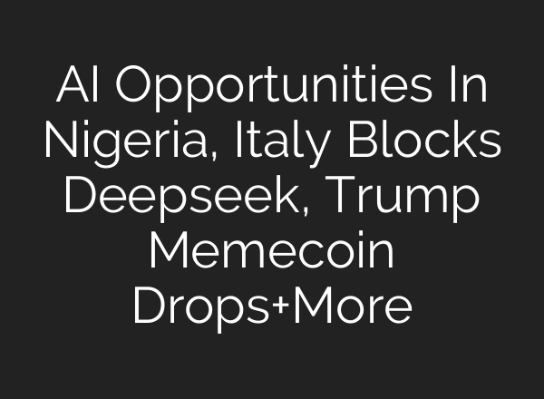 <b>AI</b> Opportunities In Nigeria, Italy Blocks Deepseek, Trump Memecoin Drops+More