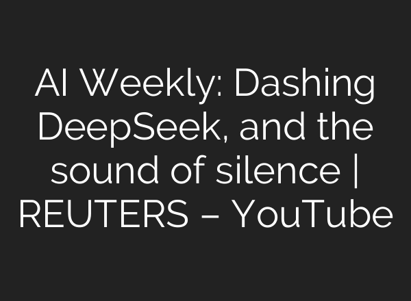 AI Weekly: Dashing DeepSeek, and the sound of silence | REUTERS – YouTube