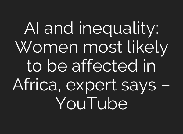 AI and inequality: Women most likely to be affected in Africa, expert says – YouTube