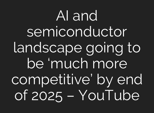 AI and semiconductor landscape going to be ‘much more competitive’ by end of 2025 – YouTube