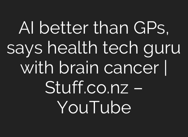 AI better than GPs, says health tech guru with brain cancer | Stuff.co.nz – YouTube