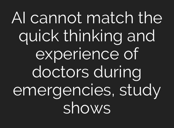 AI cannot match the quick thinking and experience of doctors during emergencies, study shows
