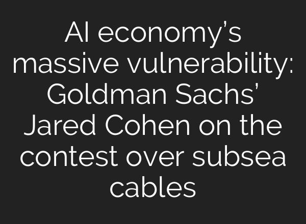 AI economy’s massive vulnerability: Goldman Sachs’ Jared Cohen on the contest over subsea cables
