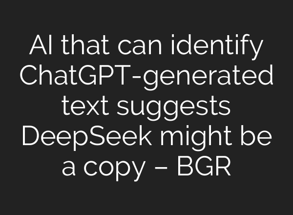 AI that can identify <b>ChatGPT</b>-generated text suggests DeepSeek might be a copy – BGR