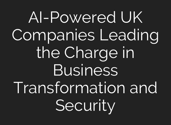 AI-Powered UK Companies Leading the Charge in Business Transformation and Security