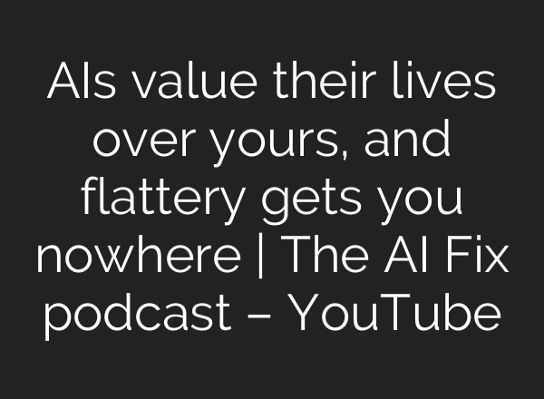 AIs value their lives over yours, and flattery gets you nowhere | The AI Fix podcast – YouTube