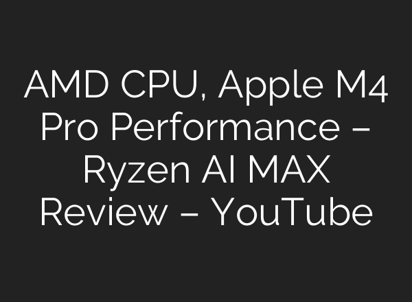 AMD CPU, Apple M4 Pro Performance – Ryzen AI MAX Review – YouTube