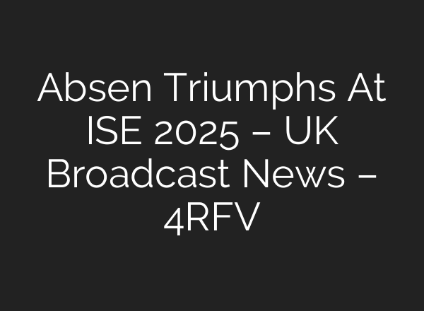 Absen Triumphs At ISE 2025 – UK Broadcast News – 4RFV
