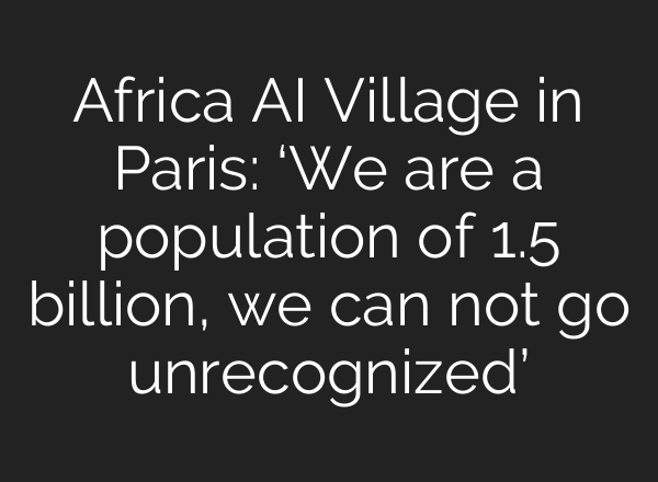 Africa AI Village in Paris: ‘We are a population of 1.5 billion, we can not go unrecognized’