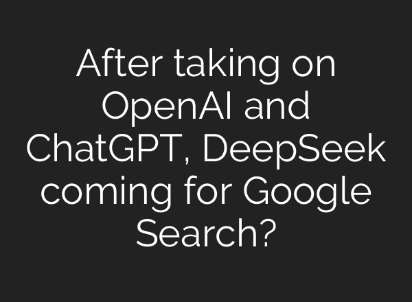 After taking on OpenAI and ChatGPT, DeepSeek coming for Google Search?