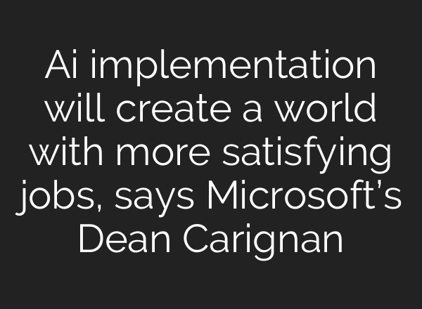 Ai implementation will create a world with more satisfying jobs, says Microsoft’s Dean Carignan
